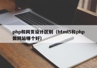 php和网页设计区别（html5和php做网站哪个好）